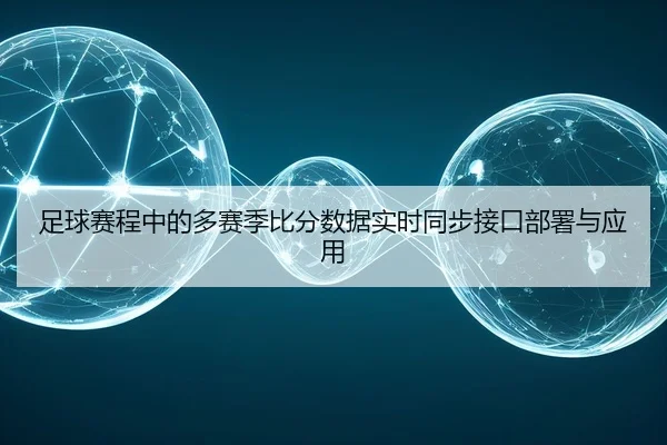 足球赛程中的多赛季比分数据实时同步接口部署与应用